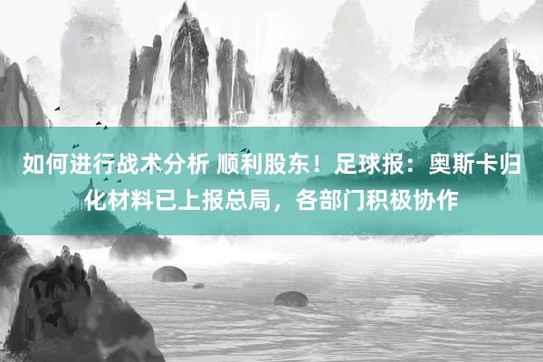 如何进行战术分析 顺利股东！足球报：奥斯卡归化材料已上报总局，各部门积极协作