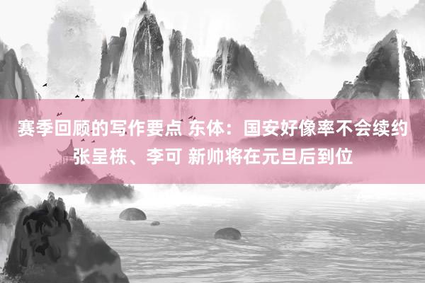 赛季回顾的写作要点 东体：国安好像率不会续约张呈栋、李可 新帅将在元旦后到位