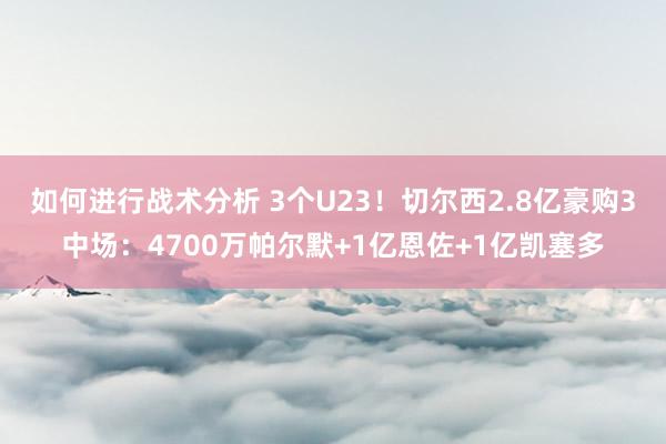 如何进行战术分析 3个U23！切尔西2.8亿豪购3中场：4700万帕尔默+1亿恩佐+1亿凯塞多