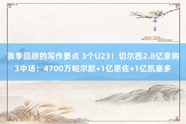 赛季回顾的写作要点 3个U23！切尔西2.8亿豪购3中场：4700万帕尔默+1亿恩佐+1亿凯塞多