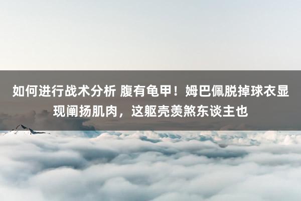 如何进行战术分析 腹有龟甲！姆巴佩脱掉球衣显现阐扬肌肉，这躯壳羡煞东谈主也