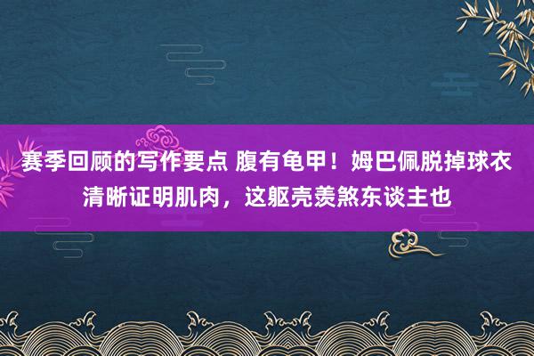 赛季回顾的写作要点 腹有龟甲！姆巴佩脱掉球衣清晰证明肌肉，这躯壳羡煞东谈主也