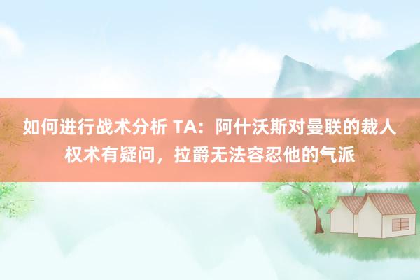 如何进行战术分析 TA：阿什沃斯对曼联的裁人权术有疑问，拉爵无法容忍他的气派