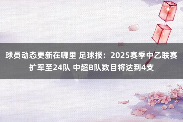 球员动态更新在哪里 足球报：2025赛季中乙联赛扩军至24队 中超B队数目将达到4支