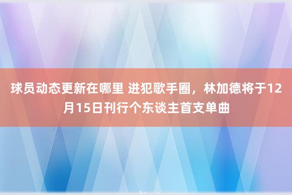 球员动态更新在哪里 进犯歌手圈，林加德将于12月15日刊行个东谈主首支单曲