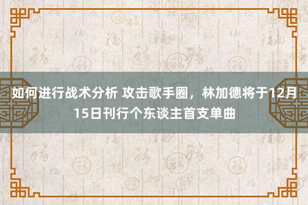 如何进行战术分析 攻击歌手圈，林加德将于12月15日刊行个东谈主首支单曲