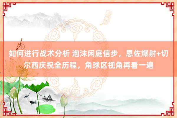 如何进行战术分析 泡沫闲庭信步，恩佐爆射+切尔西庆祝全历程，角球区视角再看一遍