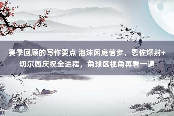 赛季回顾的写作要点 泡沫闲庭信步，恩佐爆射+切尔西庆祝全进程，角球区视角再看一遍