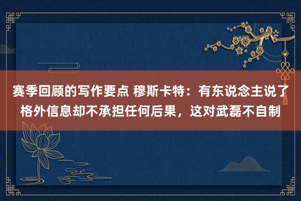 赛季回顾的写作要点 穆斯卡特：有东说念主说了格外信息却不承担任何后果，这对武磊不自制