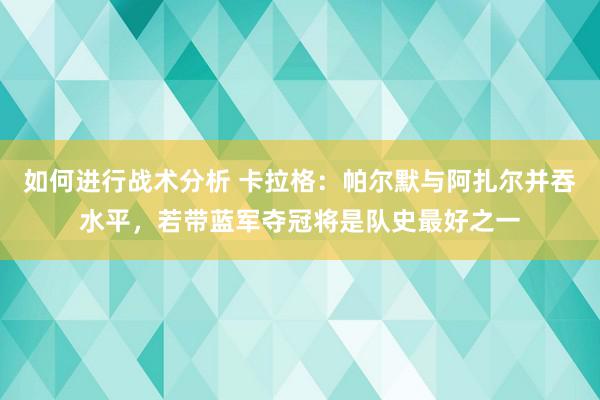 如何进行战术分析 卡拉格：帕尔默与阿扎尔并吞水平，若带蓝军夺冠将是队史最好之一