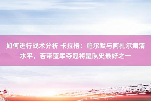 如何进行战术分析 卡拉格：帕尔默与阿扎尔肃清水平，若带蓝军夺冠将是队史最好之一