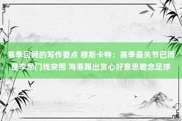 赛季回顾的写作要点 穆斯卡特：赛季最关节已而是李昂门线突围 海港踢出赏心好意思瞻念足球