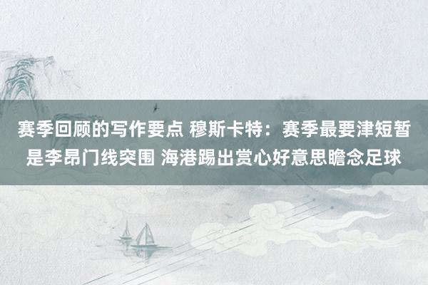 赛季回顾的写作要点 穆斯卡特：赛季最要津短暂是李昂门线突围 海港踢出赏心好意思瞻念足球