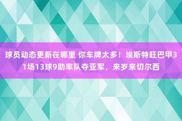 球员动态更新在哪里 你车牌太多！埃斯特旺巴甲31场13球9助率队夺亚军，来岁来切尔西