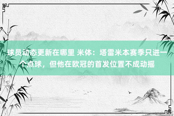 球员动态更新在哪里 米体：塔雷米本赛季只进一个点球，但他在欧冠的首发位置不成动摇