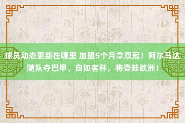 球员动态更新在哪里 加盟5个月拿双冠！阿尔马达随队夺巴甲、自如者杯，将登陆欧洲！