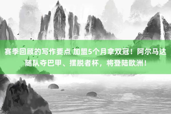 赛季回顾的写作要点 加盟5个月拿双冠！阿尔马达随队夺巴甲、摆脱者杯，将登陆欧洲！