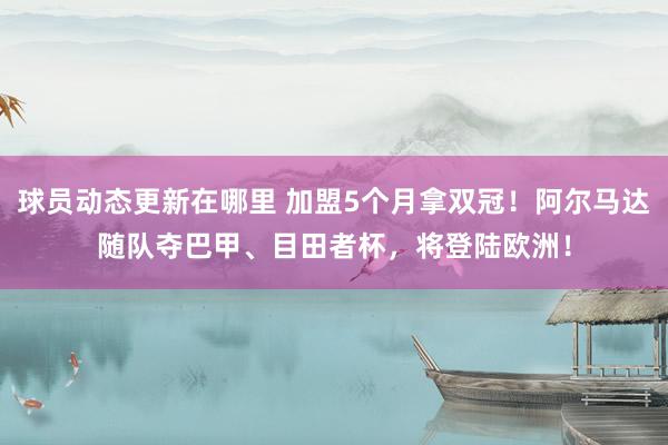 球员动态更新在哪里 加盟5个月拿双冠！阿尔马达随队夺巴甲、目田者杯，将登陆欧洲！