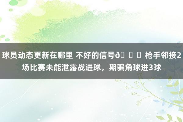 球员动态更新在哪里 不好的信号😕枪手邻接2场比赛未能泄露战进球，期骗角球进3球