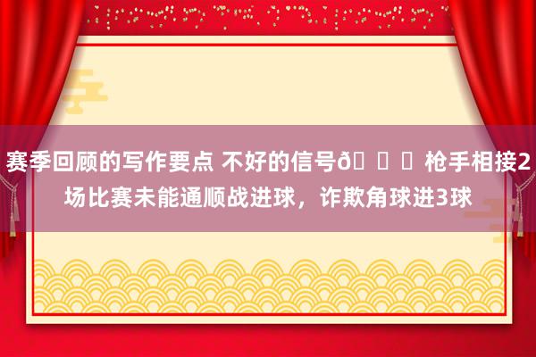 赛季回顾的写作要点 不好的信号😕枪手相接2场比赛未能通顺战进球，诈欺角球进3球