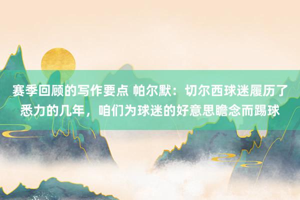 赛季回顾的写作要点 帕尔默：切尔西球迷履历了悉力的几年，咱们为球迷的好意思瞻念而踢球