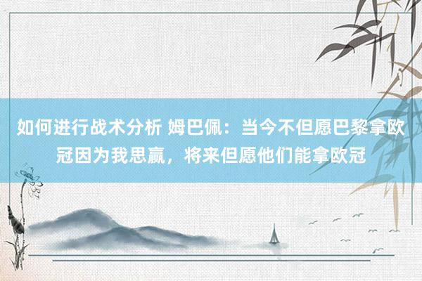 如何进行战术分析 姆巴佩：当今不但愿巴黎拿欧冠因为我思赢，将来但愿他们能拿欧冠