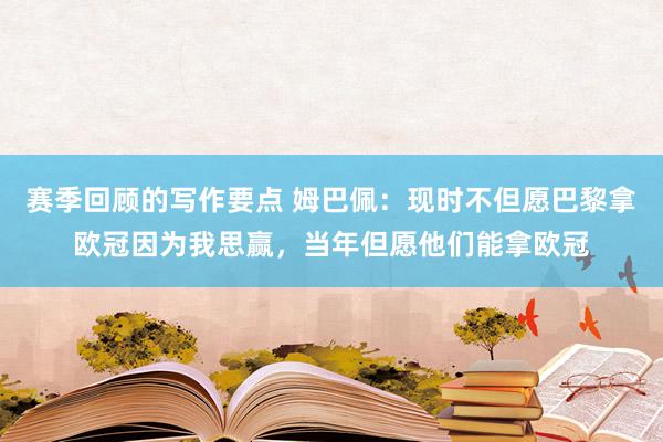 赛季回顾的写作要点 姆巴佩：现时不但愿巴黎拿欧冠因为我思赢，当年但愿他们能拿欧冠