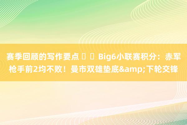 赛季回顾的写作要点 ⚔️Big6小联赛积分：赤军枪手前2均不败！曼市双雄垫底&下轮交锋