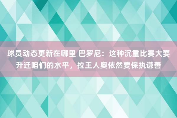 球员动态更新在哪里 巴罗尼：这种沉重比赛大要升迁咱们的水平，拉王人奥依然要保执谦善