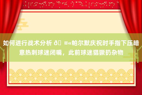 如何进行战术分析 🤫帕尔默庆祝时手指下压暗意热刺球迷闭嘴，此前球迷猖獗扔杂物