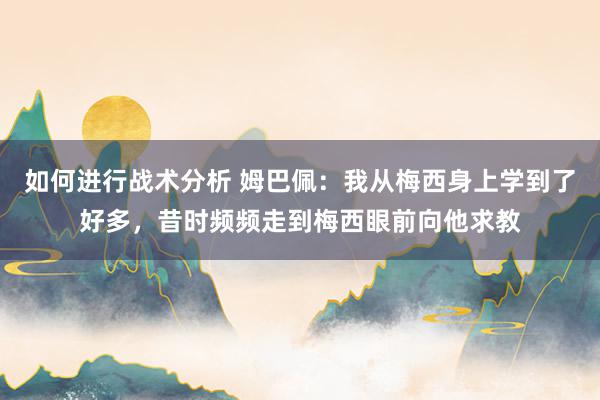 如何进行战术分析 姆巴佩：我从梅西身上学到了好多，昔时频频走到梅西眼前向他求教