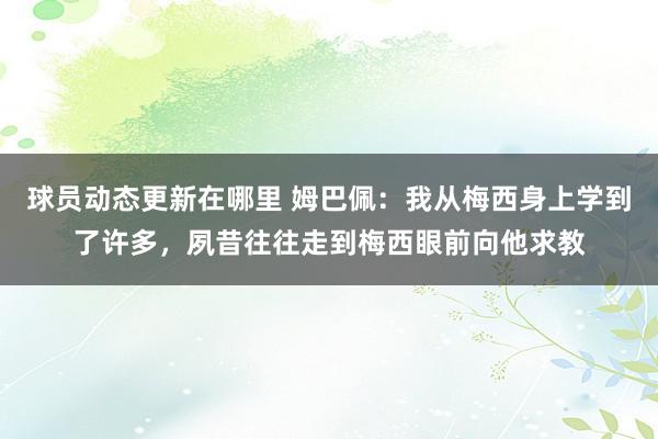 球员动态更新在哪里 姆巴佩：我从梅西身上学到了许多，夙昔往往走到梅西眼前向他求教