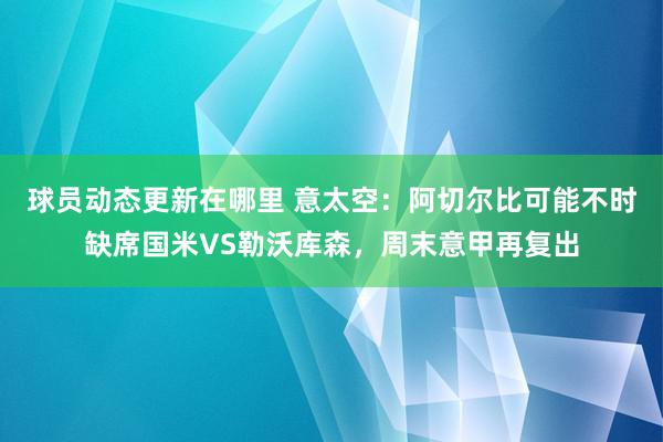 球员动态更新在哪里 意太空：阿切尔比可能不时缺席国米VS勒沃库森，周末意甲再复出