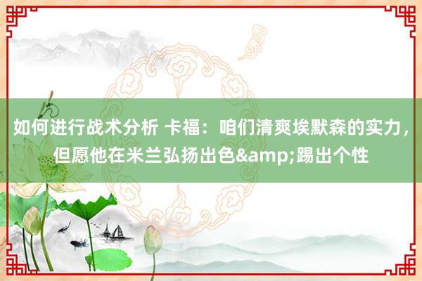 如何进行战术分析 卡福：咱们清爽埃默森的实力，但愿他在米兰弘扬出色&踢出个性