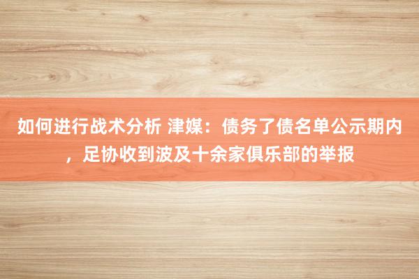 如何进行战术分析 津媒：债务了债名单公示期内，足协收到波及十余家俱乐部的举报