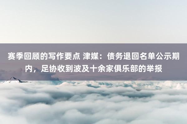 赛季回顾的写作要点 津媒：债务退回名单公示期内，足协收到波及十余家俱乐部的举报