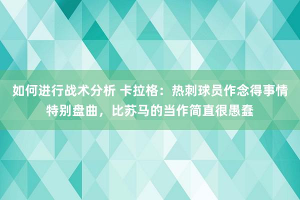 如何进行战术分析 卡拉格：热刺球员作念得事情特别盘曲，比苏马的当作简直很愚蠢