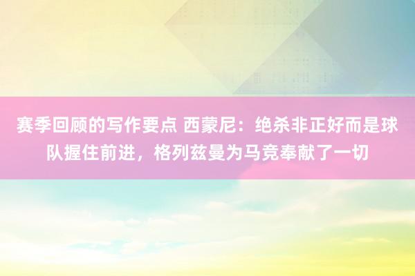 赛季回顾的写作要点 西蒙尼：绝杀非正好而是球队握住前进，格列兹曼为马竞奉献了一切