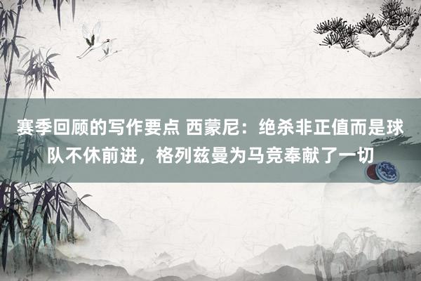 赛季回顾的写作要点 西蒙尼：绝杀非正值而是球队不休前进，格列兹曼为马竞奉献了一切