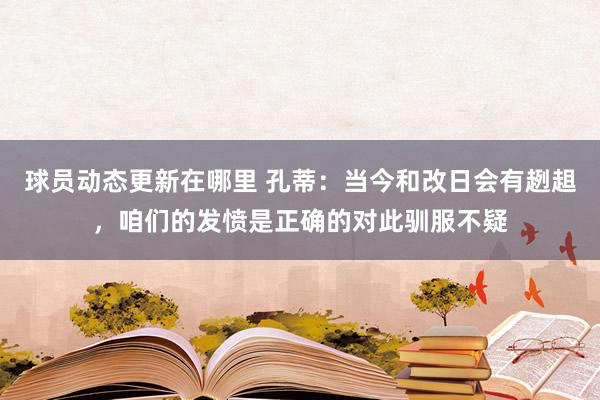 球员动态更新在哪里 孔蒂：当今和改日会有趔趄，咱们的发愤是正确的对此驯服不疑