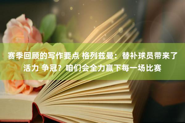 赛季回顾的写作要点 格列兹曼：替补球员带来了活力 争冠？咱们会全力赢下每一场比赛