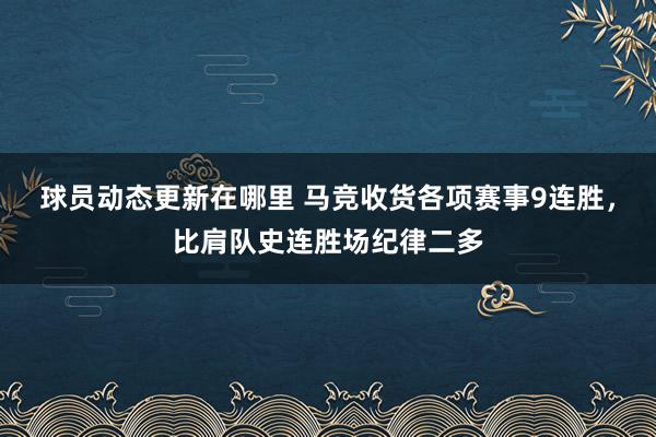 球员动态更新在哪里 马竞收货各项赛事9连胜，比肩队史连胜场纪律二多