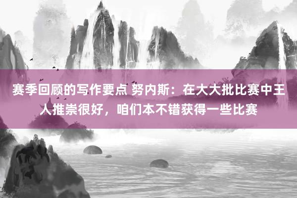 赛季回顾的写作要点 努内斯：在大大批比赛中王人推崇很好，咱们本不错获得一些比赛