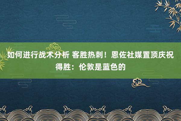 如何进行战术分析 客胜热刺！恩佐社媒置顶庆祝得胜：伦敦是蓝色的