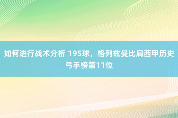 如何进行战术分析 195球，格列兹曼比肩西甲历史弓手榜第11位