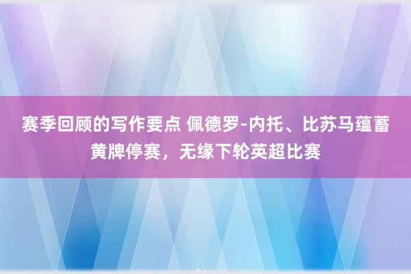 赛季回顾的写作要点 佩德罗-内托、比苏马蕴蓄黄牌停赛，无缘下轮英超比赛