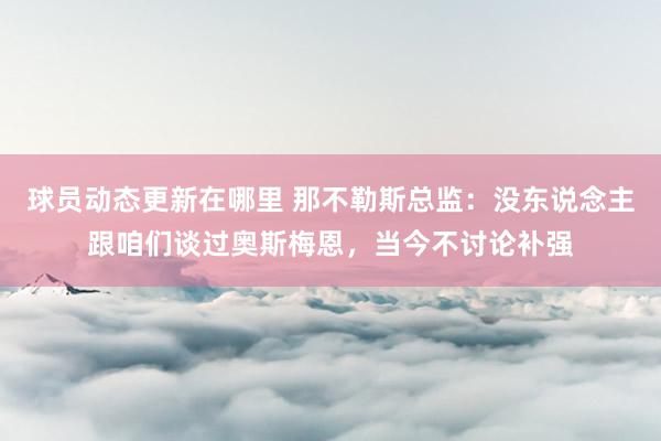 球员动态更新在哪里 那不勒斯总监：没东说念主跟咱们谈过奥斯梅恩，当今不讨论补强