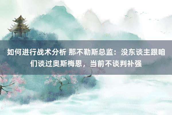 如何进行战术分析 那不勒斯总监：没东谈主跟咱们谈过奥斯梅恩，当前不谈判补强