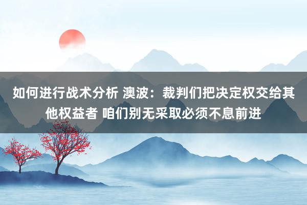 如何进行战术分析 澳波：裁判们把决定权交给其他权益者 咱们别无采取必须不息前进