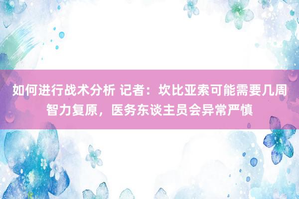 如何进行战术分析 记者：坎比亚索可能需要几周智力复原，医务东谈主员会异常严慎